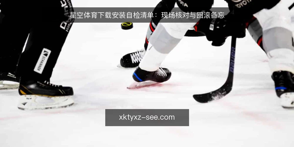 星空体育下载安装自检清单：现场核对与回滚备忘 — 现场信号：何时需要重新自检 配图