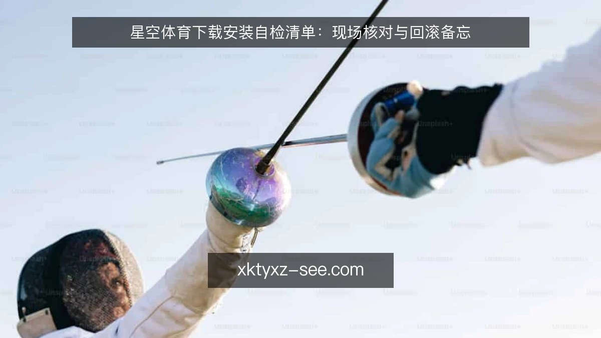 星空体育下载安装自检清单：现场核对与回滚备忘