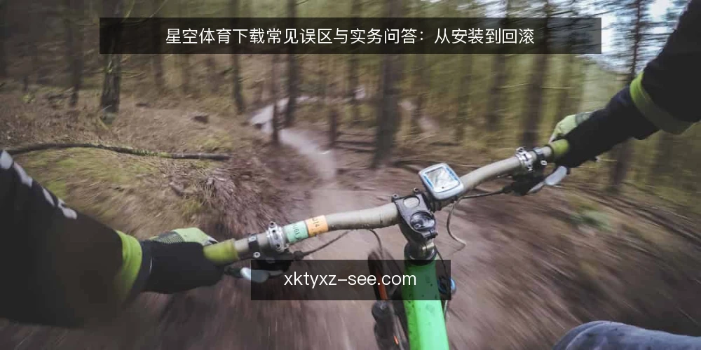 星空体育下载常见误区与实务问答:从安装到回滚 — 用户真正关心的问题是什么? 配图