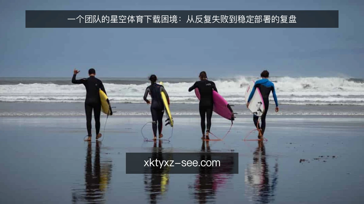 一个团队的星空体育下载困境:从反复失败到稳定部署的复盘
