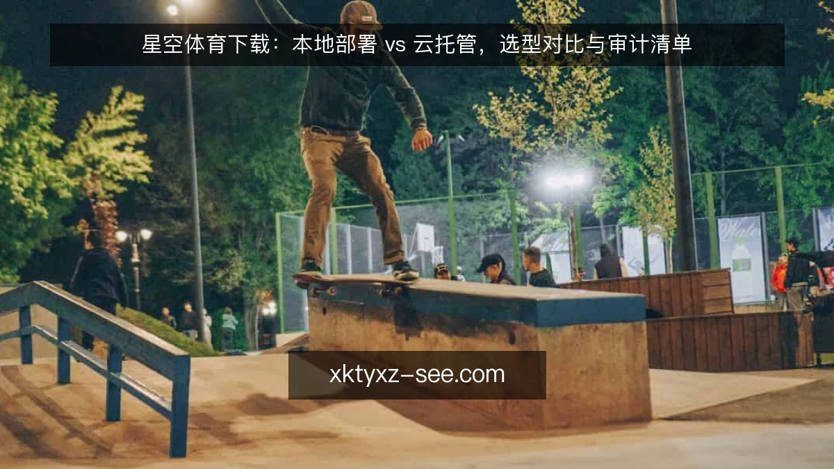 星空体育下载:本地部署 vs 云托管,选型对比与审计清单