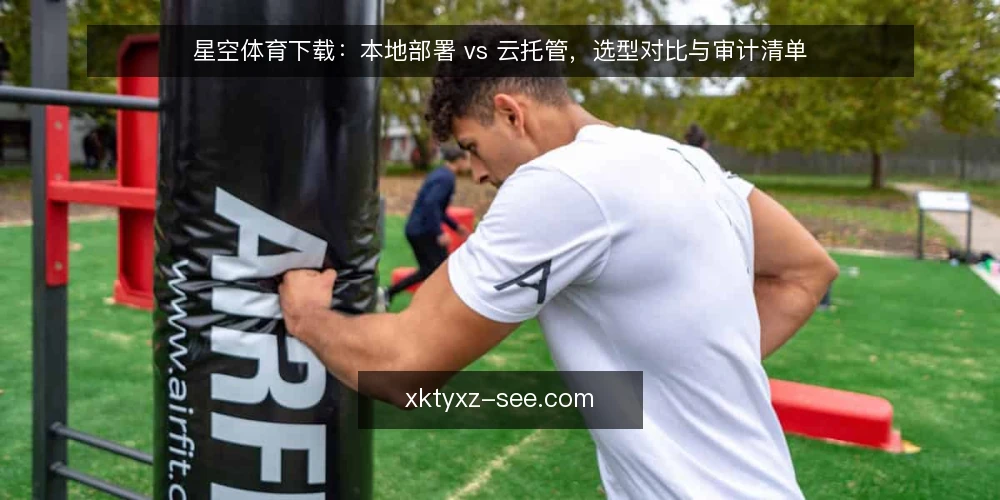 星空体育下载:本地部署 vs 云托管,选型对比与审计清单 — 为什么现在需要审计星空体育下载的部署方式 配图