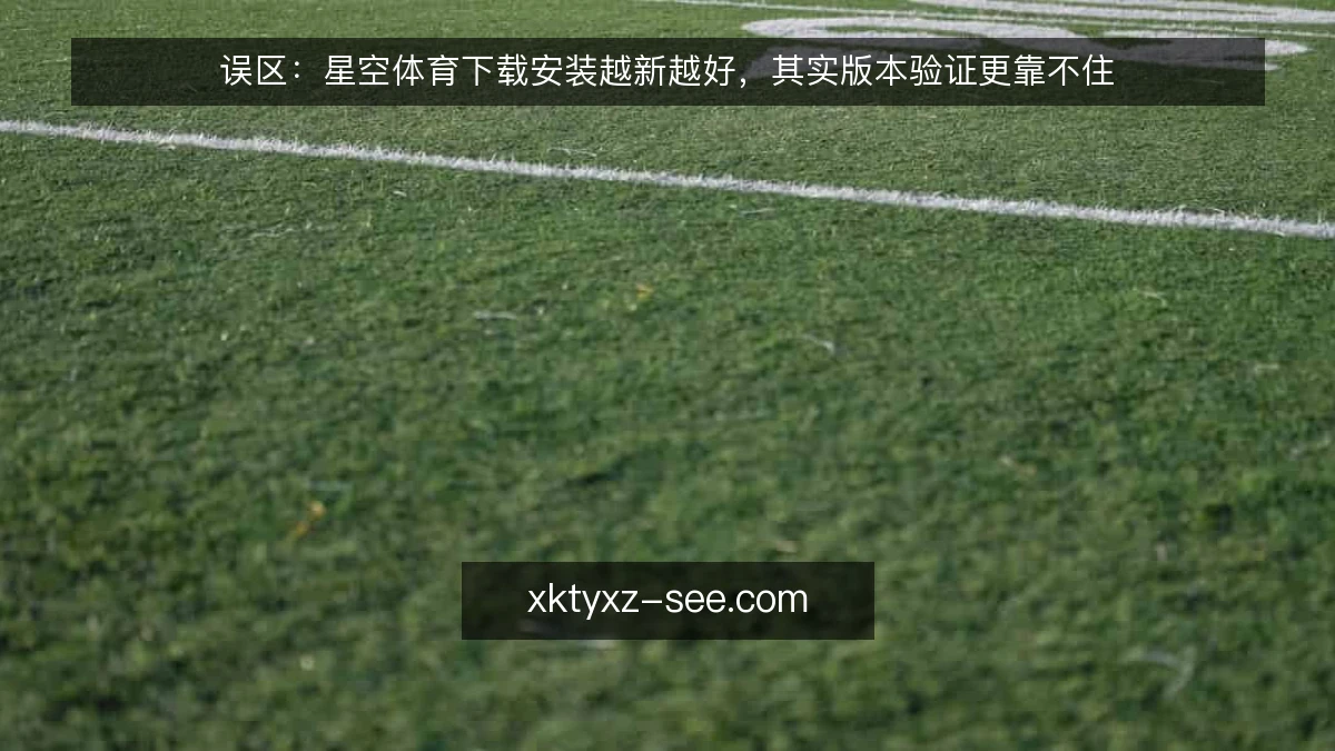 误区:星空体育下载安装越新越好,其实版本验证更靠不住
