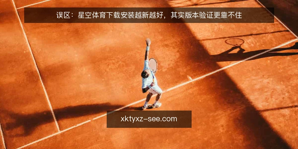 误区:星空体育下载安装越新越好,其实版本验证更靠不住 — 现场信号:版本号不是唯一标准 配图
