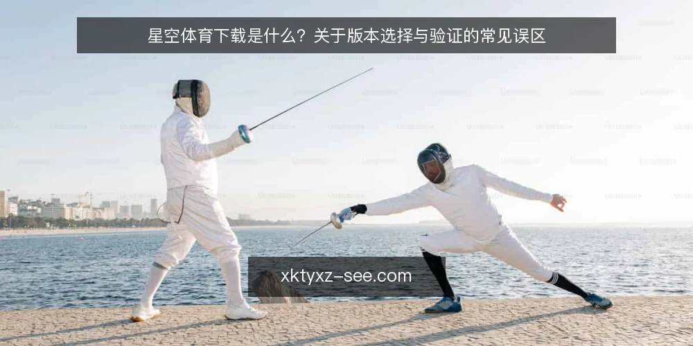 星空体育下载是什么?关于版本选择与验证的常见误区 — 理解星空体育下载的核心定义 配图
