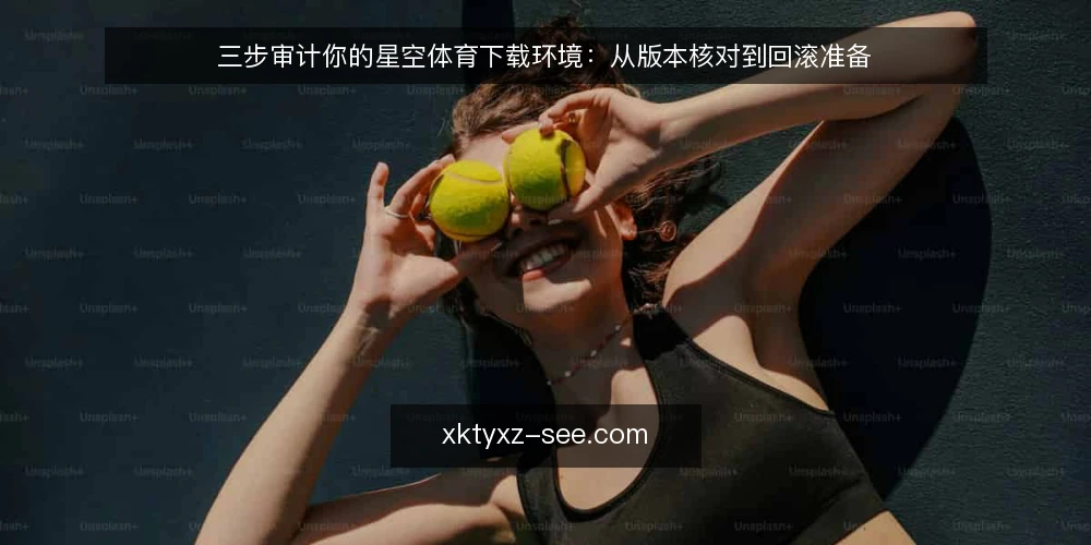 三步审计你的星空体育下载环境:从版本核对到回滚准备 — 为什么现在要审计星空体育下载环境 配图