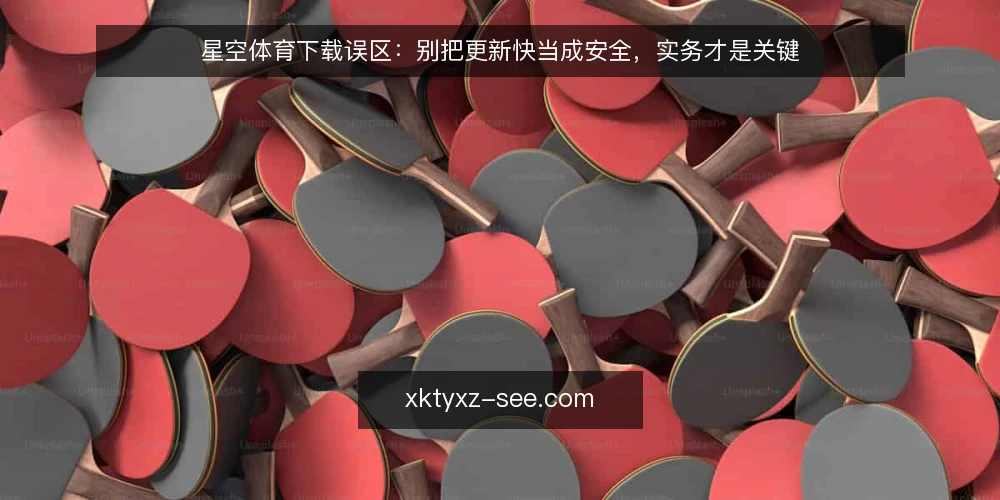 星空体育下载误区:别把更新快当成安全,实务才是关键 — 先厘清一个立场:快不等于对 配图