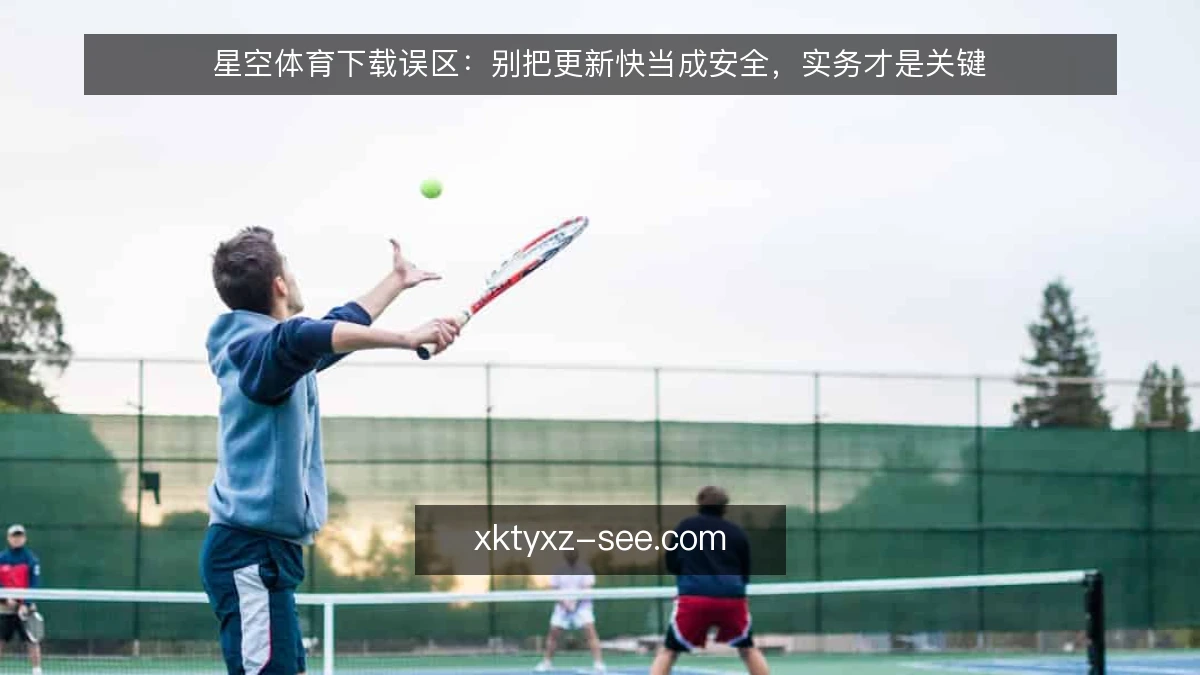 星空体育下载误区:别把更新快当成安全,实务才是关键