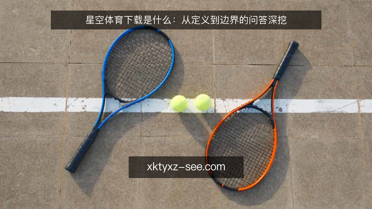 星空体育下载是什么：从定义到边界的问答深挖