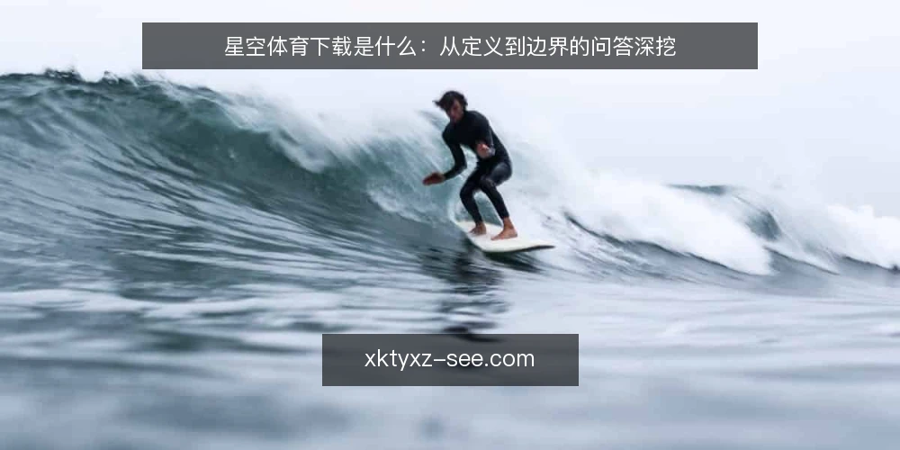 星空体育下载是什么：从定义到边界的问答深挖 — 先厘清语境：星空体育下载到底指什么 配图
