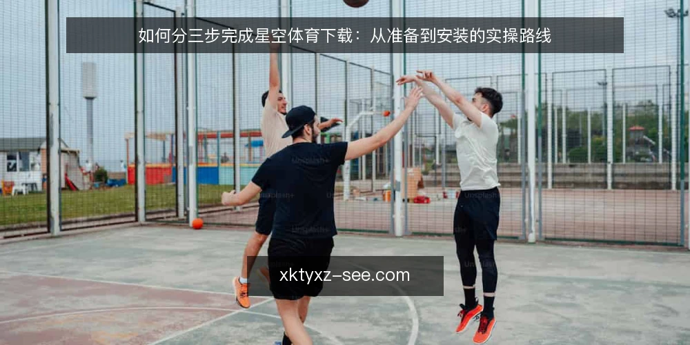 如何分三步完成星空体育下载:从准备到安装的实操路线 — 准备阶段:明确需求与设备环境 配图