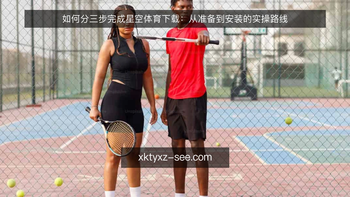 如何分三步完成星空体育下载:从准备到安装的实操路线