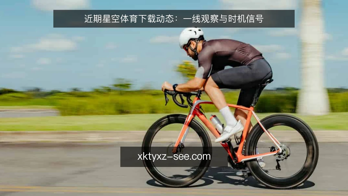 近期星空体育下载动态：一线观察与时机信号