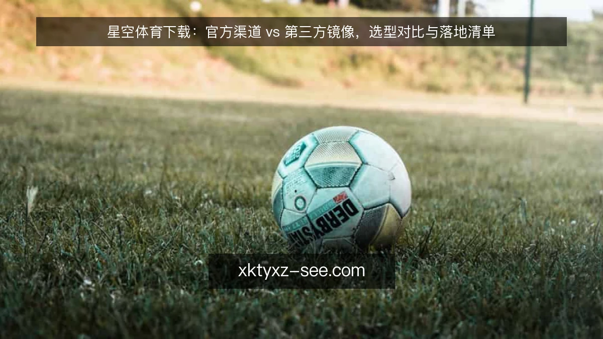 星空体育下载:官方渠道 vs 第三方镜像,选型对比与落地清单