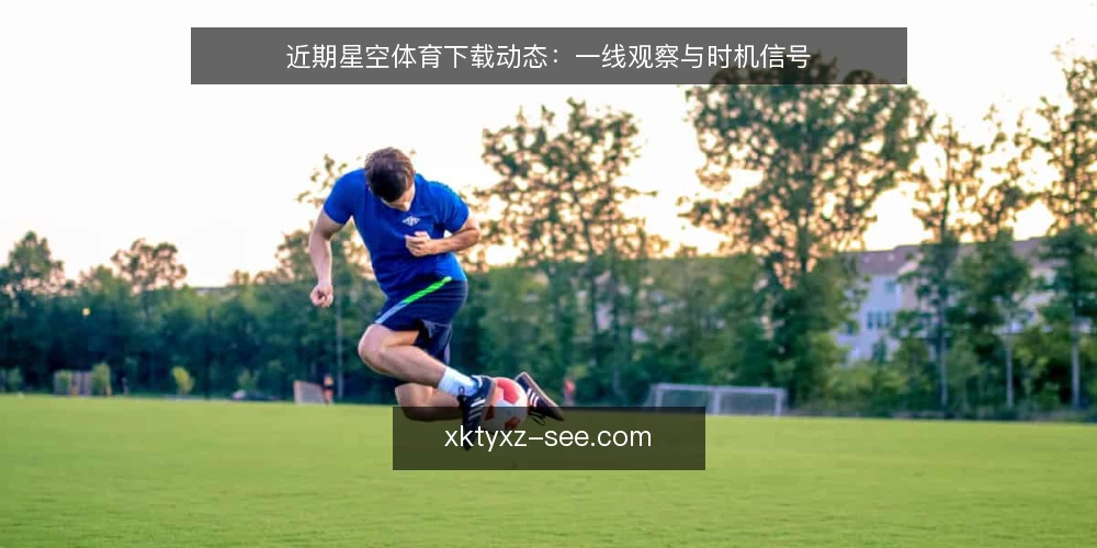 近期星空体育下载动态：一线观察与时机信号 — 近期值得盯住的信号 配图